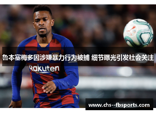 鲁本塞梅多因涉嫌暴力行为被捕 细节曝光引发社会关注